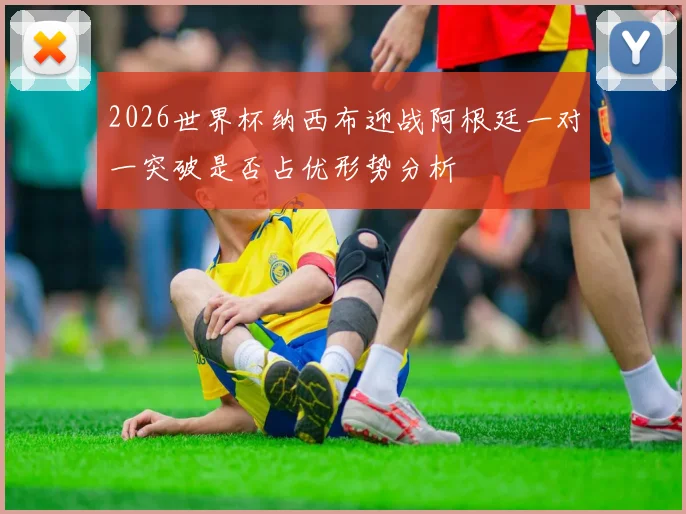 2026世界杯纳西布迎战阿根廷一对一突破是否占优形势分析