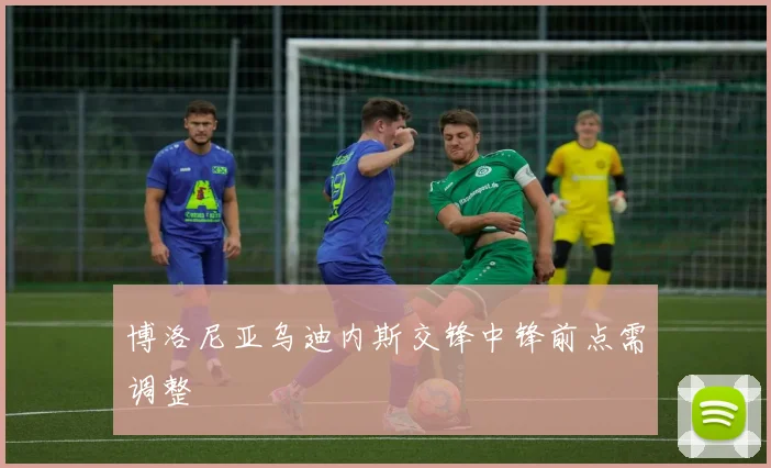 博洛尼亚乌迪内斯交锋中锋前点需调整