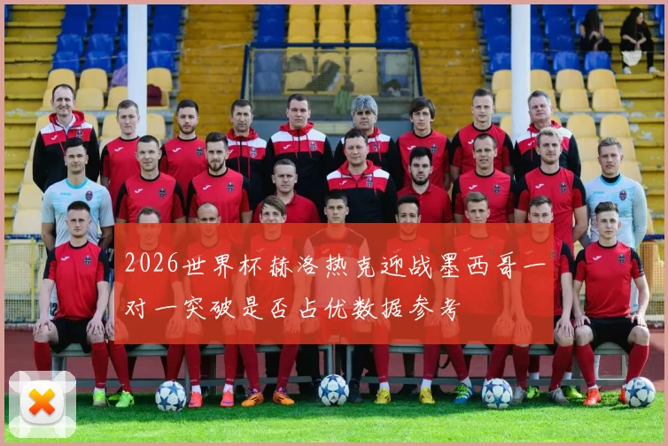 2026世界杯赫洛热克迎战墨西哥一对一突破是否占优数据参考