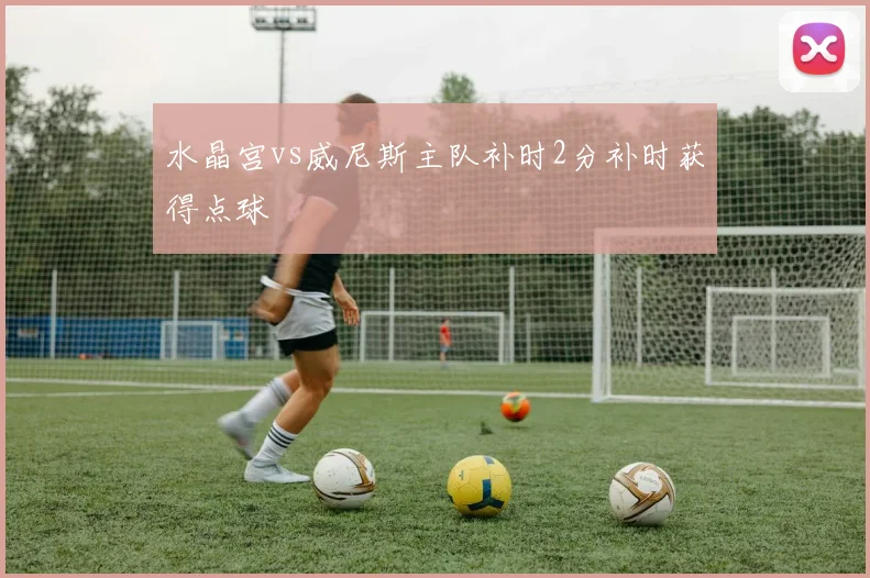 水晶宫vs威尼斯主队补时2分补时获得点球