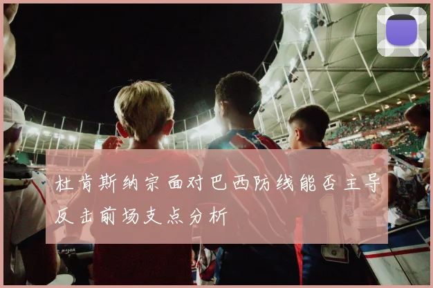 杜肯斯纳宗面对巴西防线能否主导反击前场支点分析