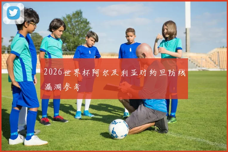 2026世界杯阿尔及利亚对约旦防线漏洞参考