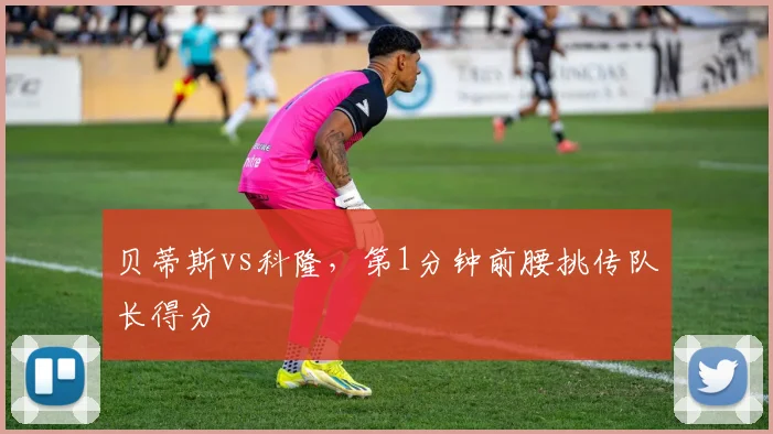 贝蒂斯vs科隆，第1分钟前腰挑传队长得分
