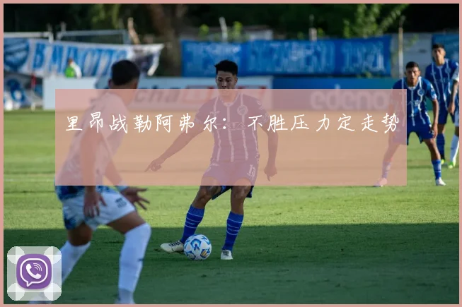 里昂战勒阿弗尔:不胜压力定走势