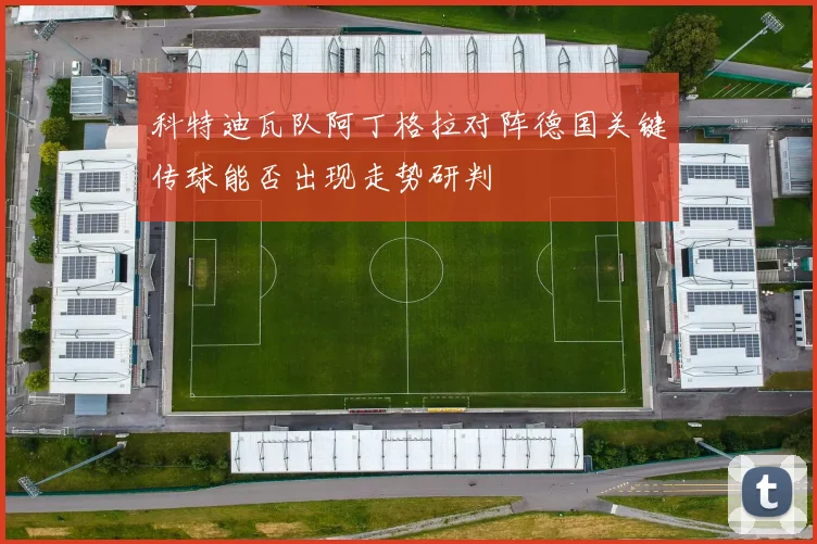 科特迪瓦队阿丁格拉对阵德国关键传球能否出现走势研判