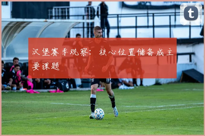 汉堡赛季观察：核心位置储备成主要课题