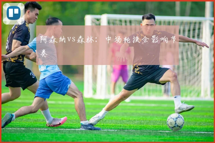 阿森纳vs森林：中场轮换会影响节奏