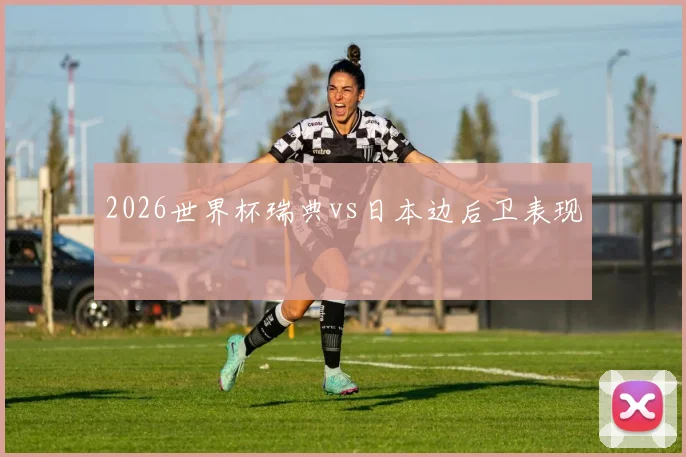 2026世界杯瑞典vs日本边后卫表现