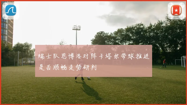 瑞士队恩博洛对阵卡塔尔带球推进是否顺畅走势研判