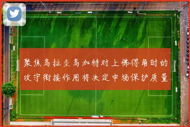 聚焦乌拉圭乌加特对上佛得角时的攻守衔接作用将决定中场保护质量